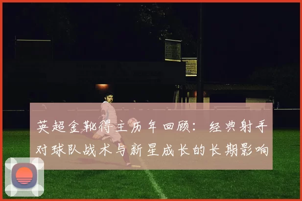 英超金靴得主历年回顾：经典射手对球队战术与新星成长的长期影响
