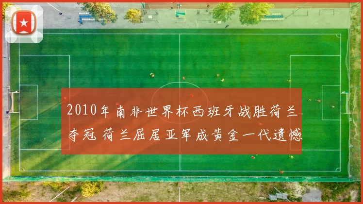 2010年南非世界杯西班牙战胜荷兰夺冠 荷兰屈居亚军成黄金一代遗憾结局