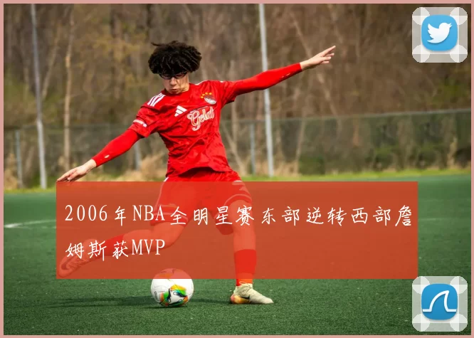 2006年NBA全明星赛东部逆转西部詹姆斯获MVP