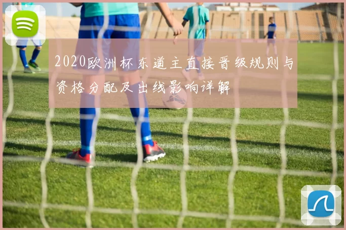 2020欧洲杯东道主直接晋级规则与资格分配及出线影响详解