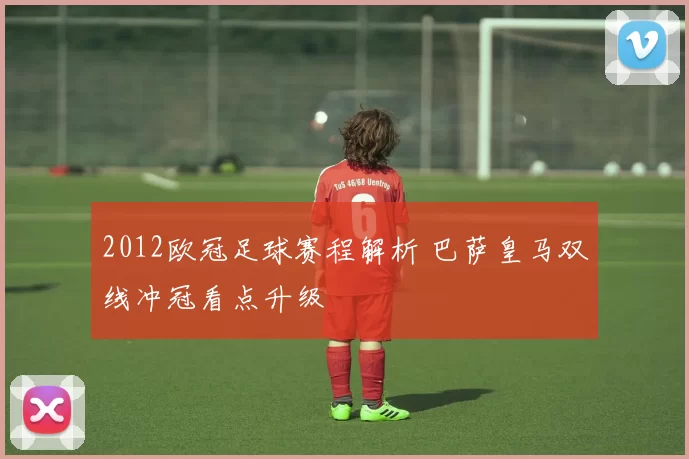 2012欧冠足球赛程解析 巴萨皇马双线冲冠看点升级