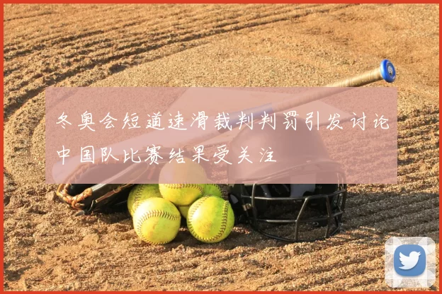 冬奥会短道速滑裁判判罚引发讨论中国队比赛结果受关注