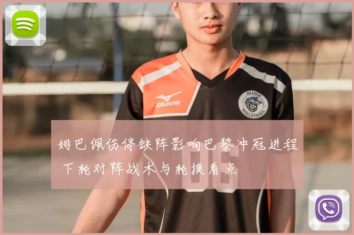 姆巴佩伤停缺阵影响巴黎冲冠进程 下轮对阵战术与轮换看点