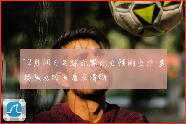 12月30日足球比赛比分预测出炉 多场焦点对决看点清晰