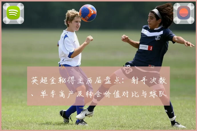 英超金靴得主历届盘点：射手次数、单季高产及转会价值对比与球队战绩关联