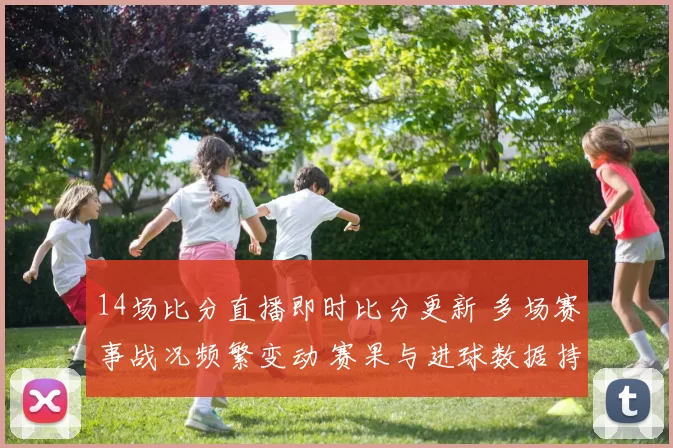 14场比分直播即时比分更新 多场赛事战况频繁变动 赛果与进球数据持续刷新