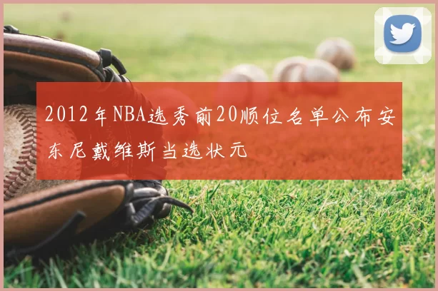 2012年NBA选秀前20顺位名单公布安东尼戴维斯当选状元