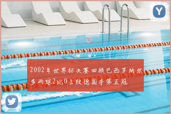 2002年世界杯决赛回顾巴西罗纳尔多两球2比0击败德国夺第五冠