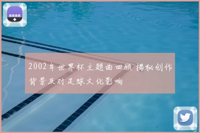2002年世界杯主题曲回顾 揭秘创作背景及对足球文化影响