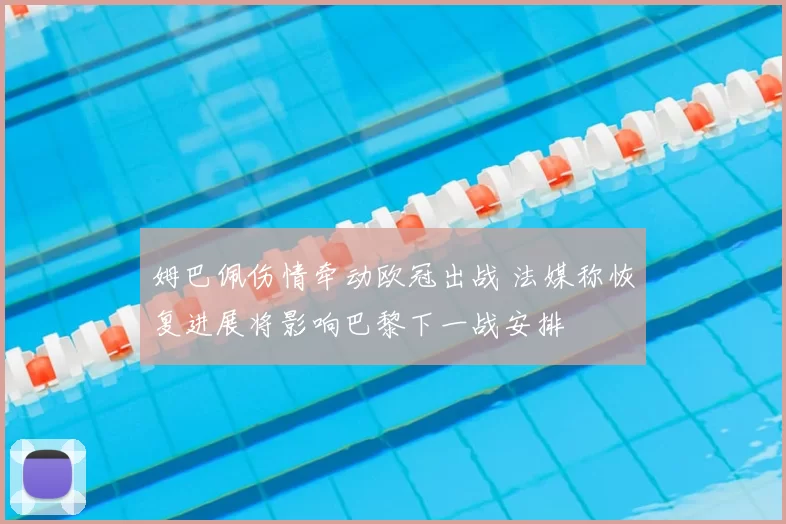 姆巴佩伤情牵动欧冠出战 法媒称恢复进展将影响巴黎下一战安排
