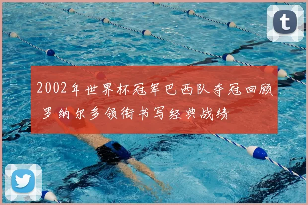 2002年世界杯冠军巴西队夺冠回顾 罗纳尔多领衔书写经典战绩