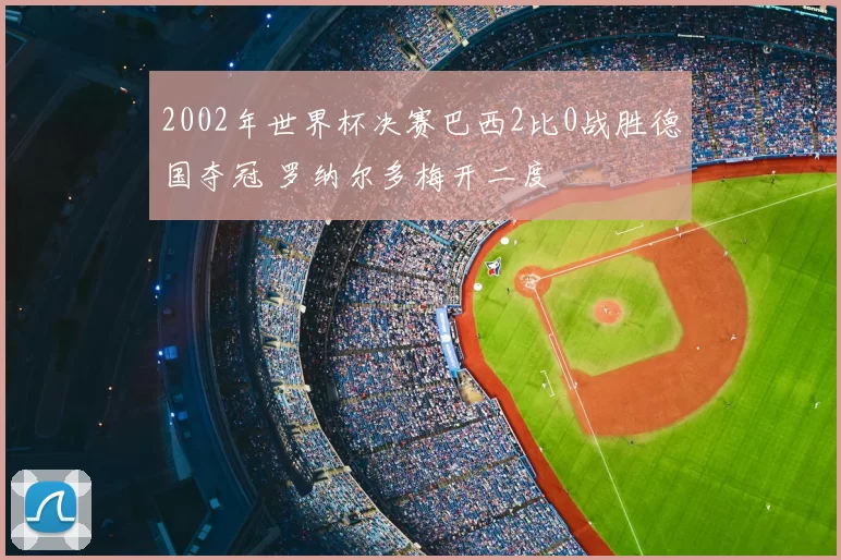 2002年世界杯决赛巴西2比0战胜德国夺冠 罗纳尔多梅开二度