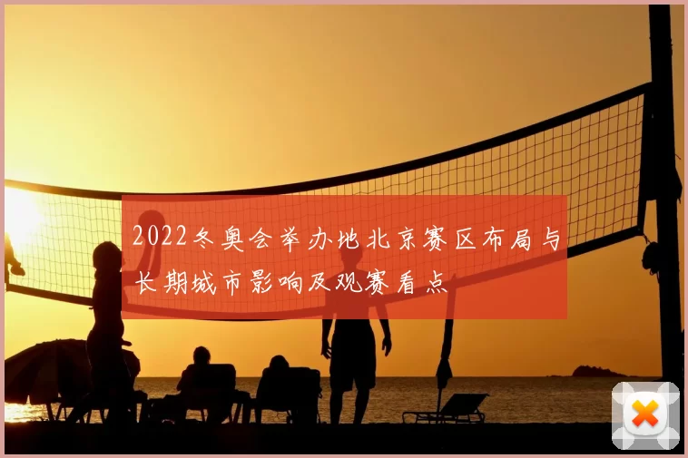 2022冬奥会举办地北京赛区布局与长期城市影响及观赛看点