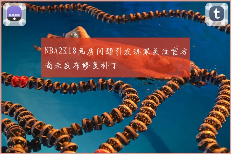 NBA2K18画质问题引发玩家关注官方尚未发布修复补丁