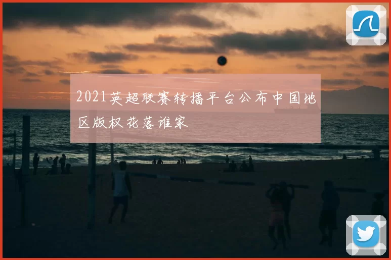 2021英超联赛转播平台公布中国地区版权花落谁家