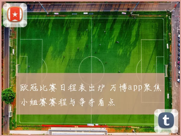 欧冠比赛日程表出炉 万博app聚焦小组赛赛程与争夺看点