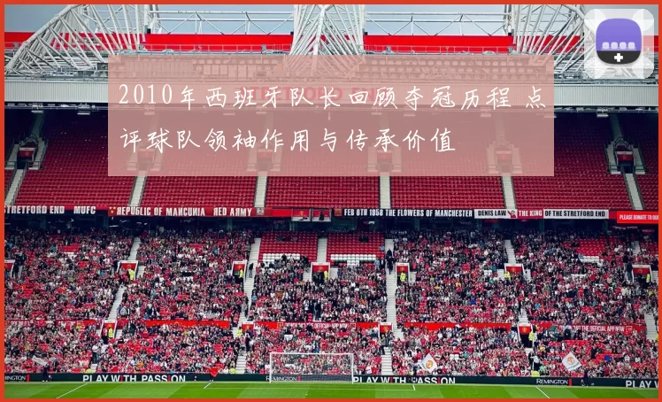 2010年西班牙队长回顾夺冠历程 点评球队领袖作用与传承价值