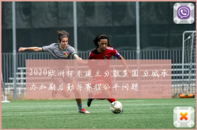 2020欧洲杯东道主分散多国 分城承办加剧后勤与赛程公平问题