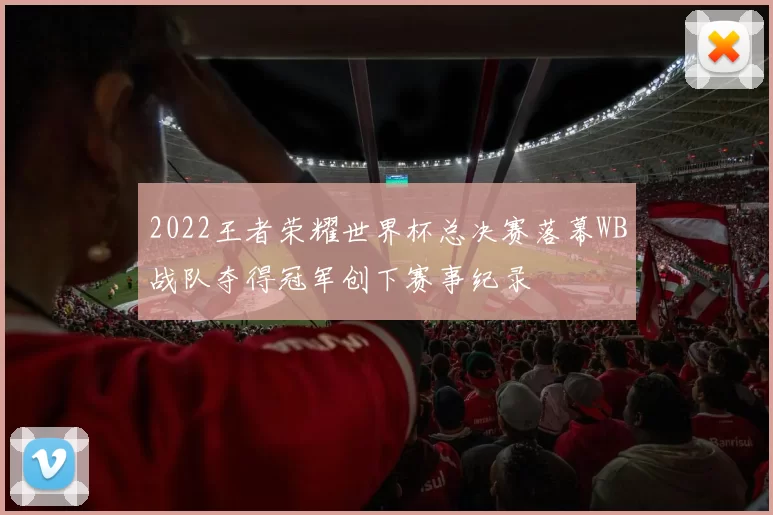 2022王者荣耀世界杯总决赛落幕WB战队夺得冠军创下赛事纪录