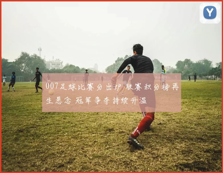 007足球比赛分出炉 联赛积分榜再生悬念 冠军争夺持续升温