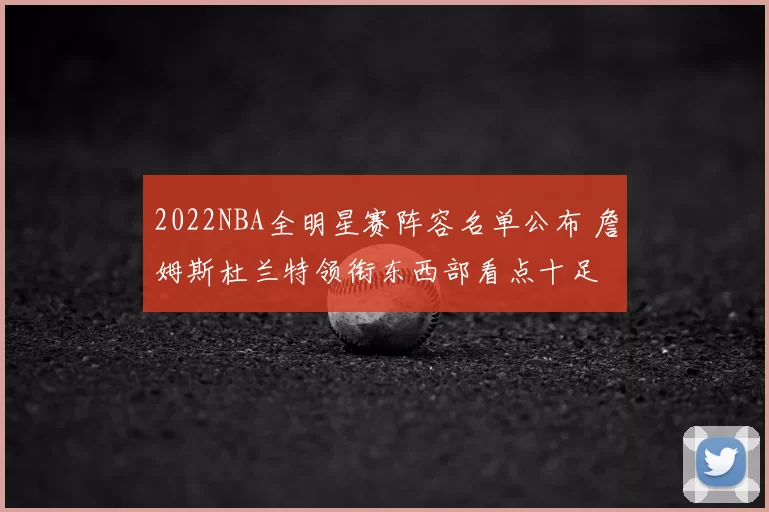 2022NBA全明星赛阵容名单公布 詹姆斯杜兰特领衔东西部看点十足