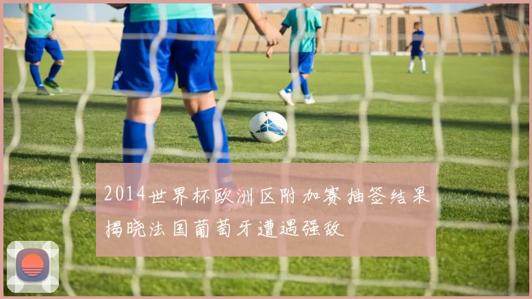 2014世界杯欧洲区附加赛抽签结果揭晓法国葡萄牙遭遇强敌