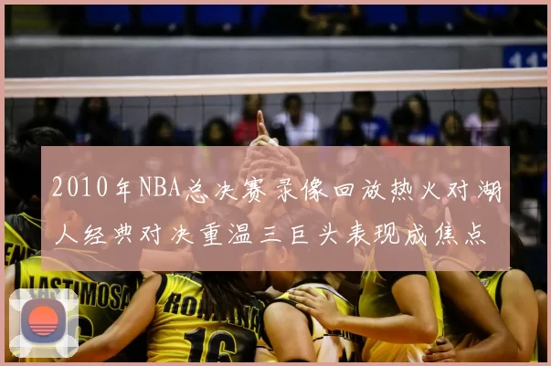 2010年NBA总决赛录像回放热火对湖人经典对决重温三巨头表现成焦点