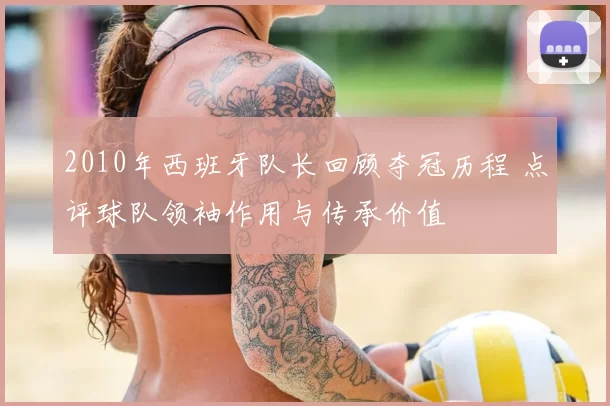 2010年西班牙队长回顾夺冠历程 点评球队领袖作用与传承价值
