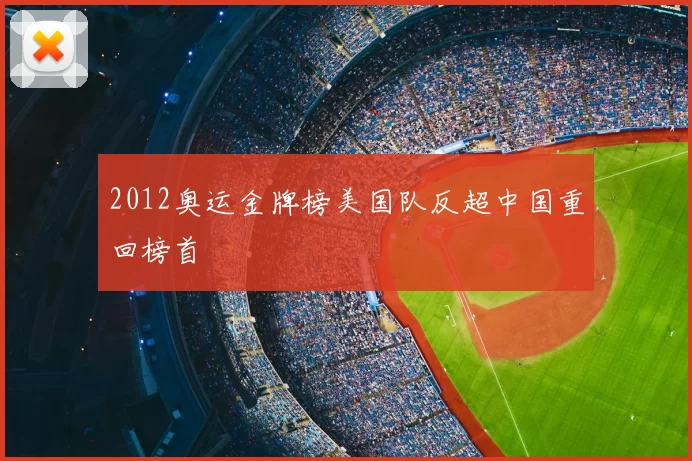 2012奥运金牌榜美国队反超中国重回榜首