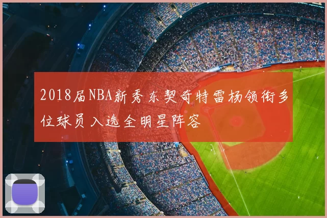 2018届NBA新秀东契奇特雷杨领衔多位球员入选全明星阵容