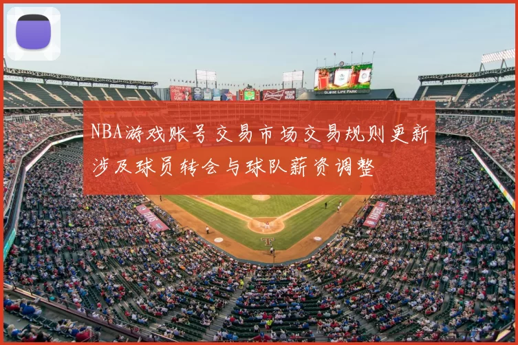 NBA游戏账号交易市场交易规则更新涉及球员转会与球队薪资调整
