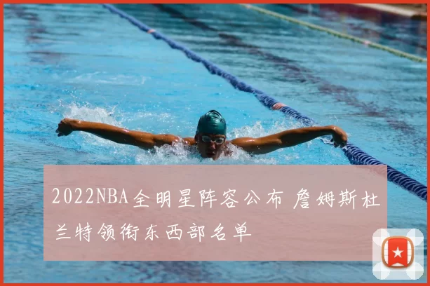 2022NBA全明星阵容公布 詹姆斯杜兰特领衔东西部名单