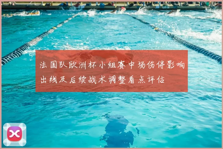 法国队欧洲杯小组赛中场伤停影响出线及后续战术调整看点评估