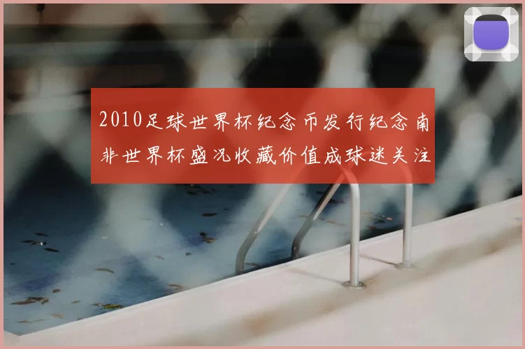 2010足球世界杯纪念币发行纪念南非世界杯盛况收藏价值成球迷关注焦点