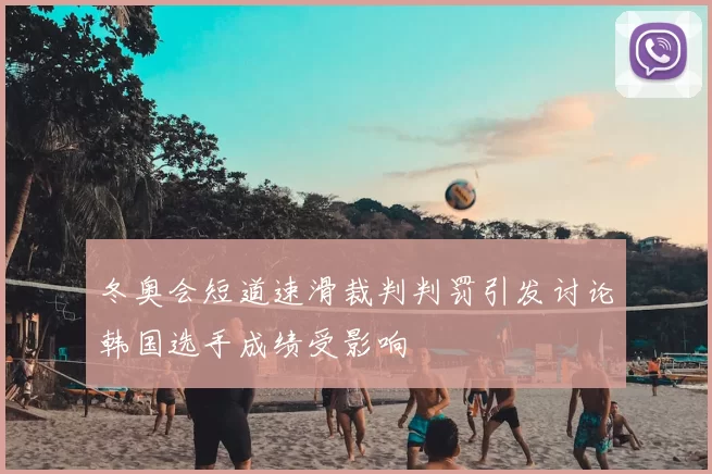 冬奥会短道速滑裁判判罚引发讨论韩国选手成绩受影响