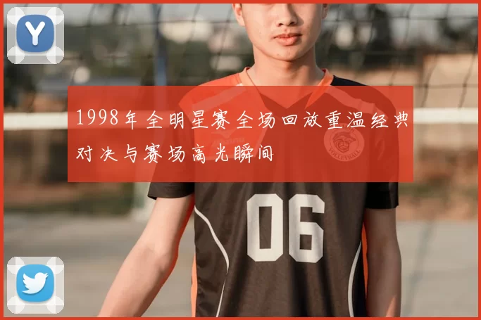 1998年全明星赛全场回放重温经典对决与赛场高光瞬间