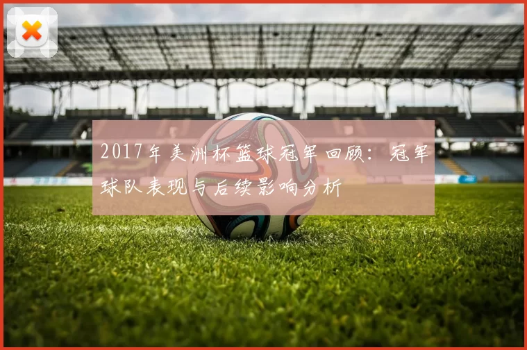 2017年美洲杯篮球冠军回顾：冠军球队表现与后续影响分析
