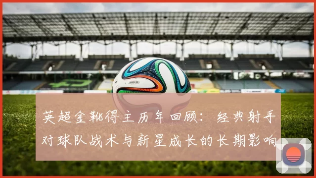 英超金靴得主历年回顾：经典射手对球队战术与新星成长的长期影响