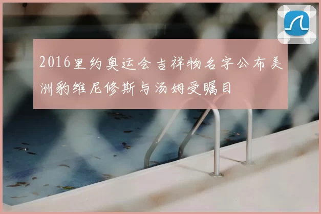 2016里约奥运会吉祥物名字公布美洲豹维尼修斯与汤姆受瞩目