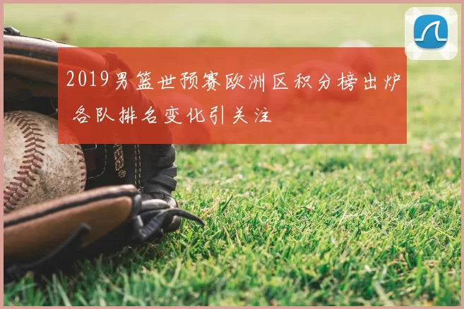 2019男篮世预赛欧洲区积分榜出炉 各队排名变化引关注