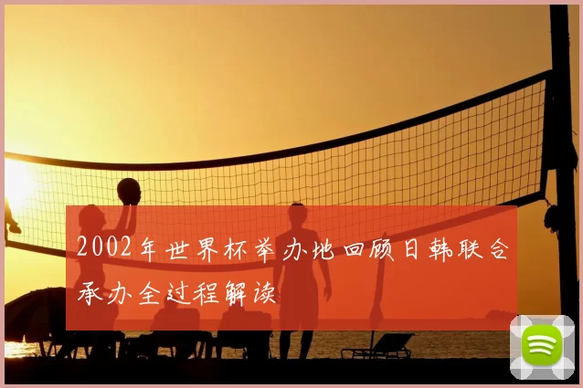 2002年世界杯举办地回顾日韩联合承办全过程解读