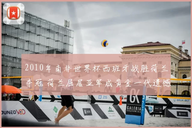 2010年南非世界杯西班牙战胜荷兰夺冠 荷兰屈居亚军成黄金一代遗憾结局