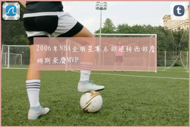 2006年NBA全明星赛东部逆转西部詹姆斯荣膺MVP