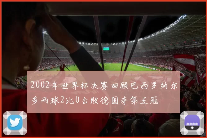 2002年世界杯决赛回顾巴西罗纳尔多两球2比0击败德国夺第五冠
