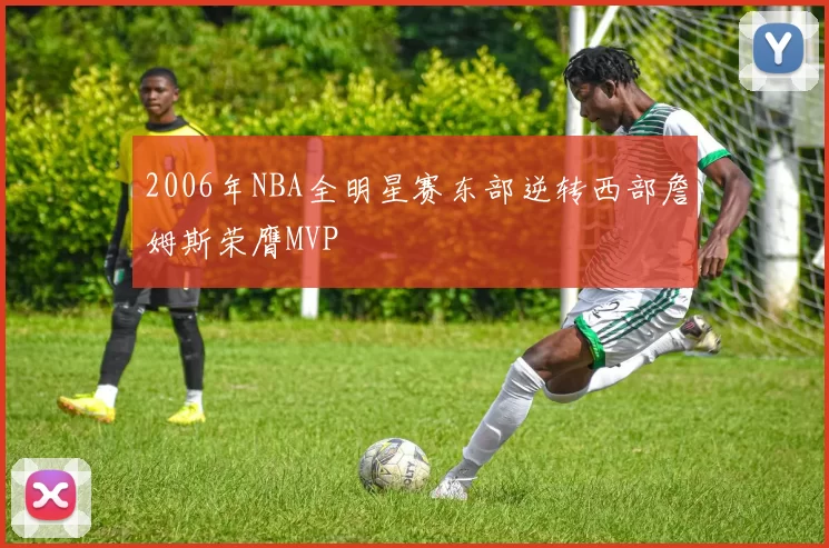 2006年NBA全明星赛东部逆转西部詹姆斯荣膺MVP