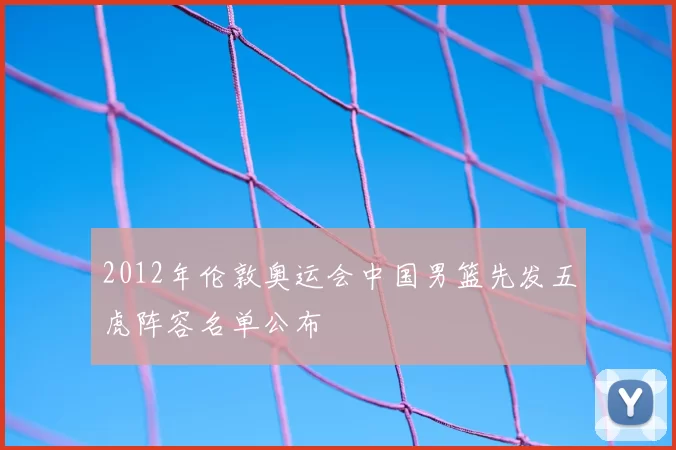 2012年伦敦奥运会中国男篮先发五虎阵容名单公布