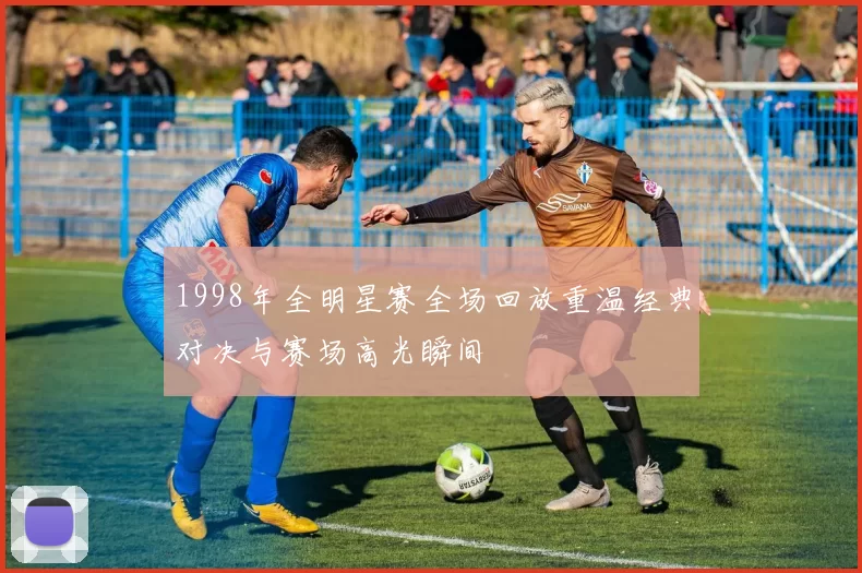 1998年全明星赛全场回放重温经典对决与赛场高光瞬间