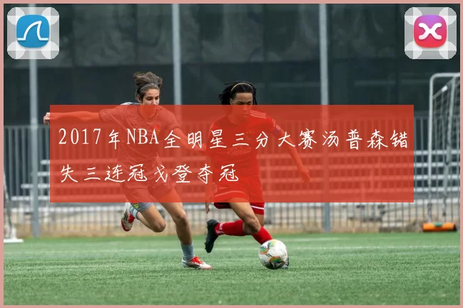 2017年NBA全明星三分大赛汤普森错失三连冠戈登夺冠