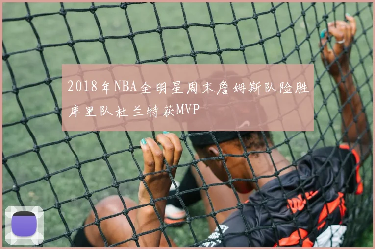 2018年NBA全明星周末詹姆斯队险胜库里队杜兰特获MVP
