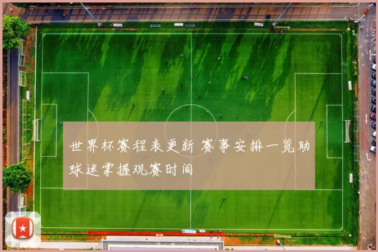世界杯赛程表更新 赛事安排一览助球迷掌握观赛时间